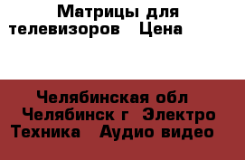 Матрицы для телевизоров › Цена ­ 2 700 - Челябинская обл., Челябинск г. Электро-Техника » Аудио-видео   